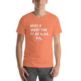 What a great time to be alive. Unisex T-Shirt